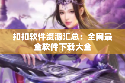 扣扣软件资源汇总：全网最全软件下载大全
