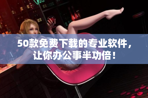 50款免费下载的专业软件，让你办公事半功倍！