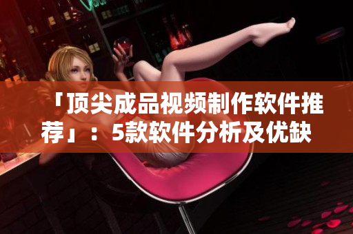 「顶尖成品视频制作软件推荐」：5款软件分析及优缺点