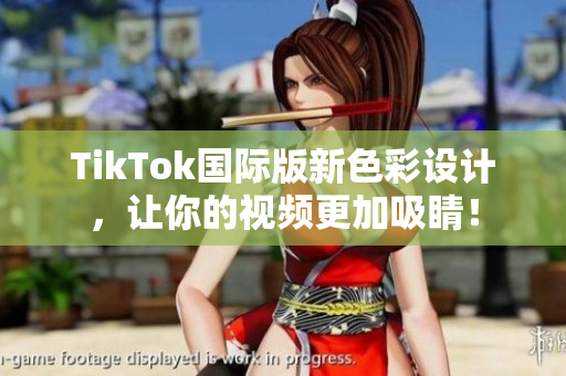 TikTok国际版新色彩设计，让你的视频更加吸睛！