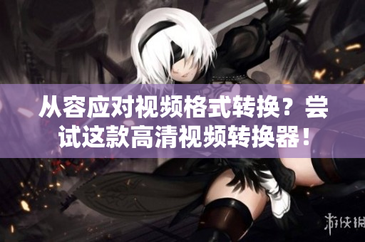 从容应对视频格式转换？尝试这款高清视频转换器！