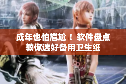 成年也怕尴尬 ！软件盘点教你选好备用卫生纸