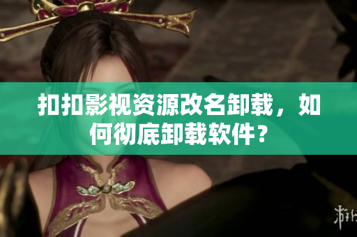 扣扣影视资源改名卸载，如何彻底卸载软件？