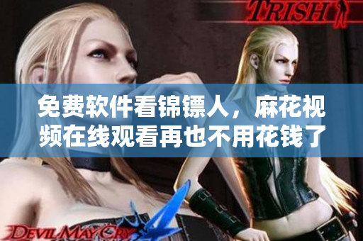 免费软件看锦镖人，麻花视频在线观看再也不用花钱了！