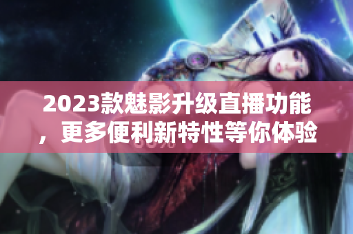 2023款魅影升级直播功能，更多便利新特性等你体验！