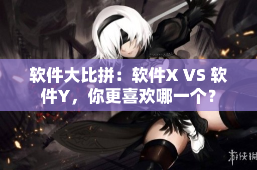 软件大比拼：软件X VS 软件Y，你更喜欢哪一个？