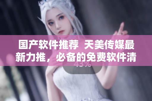 国产软件推荐  天美传媒最新力推，必备的免费软件清单！
