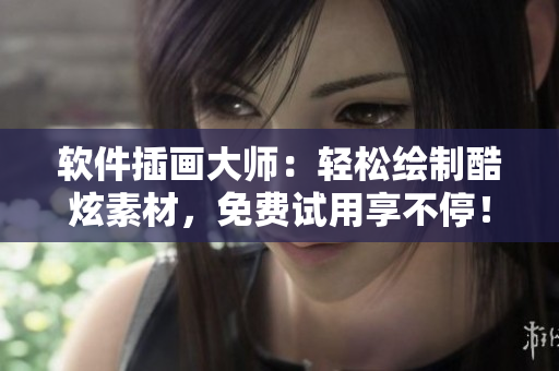 软件插画大师：轻松绘制酷炫素材，免费试用享不停！