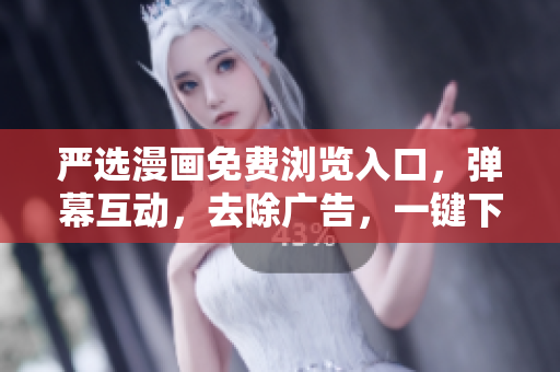 严选漫画免费浏览入口，弹幕互动，去除广告，一键下载软件