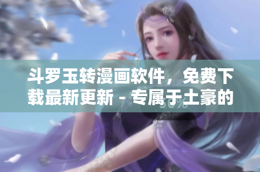斗罗玉转漫画软件，免费下载最新更新 - 专属于土豪的网站