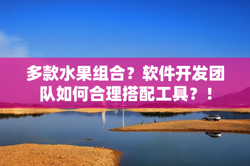 多款水果组合？软件开发团队如何合理搭配工具？！