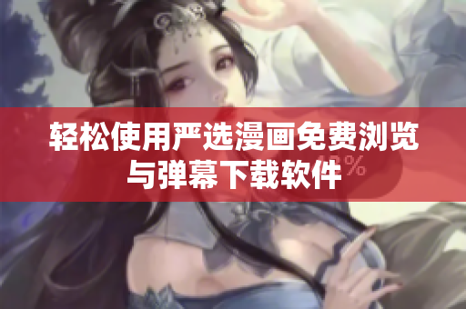 轻松使用严选漫画免费浏览与弹幕下载软件
