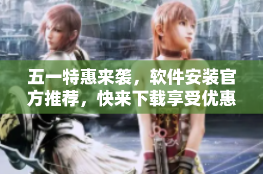 五一特惠来袭，软件安装官方推荐，快来下载享受优惠！