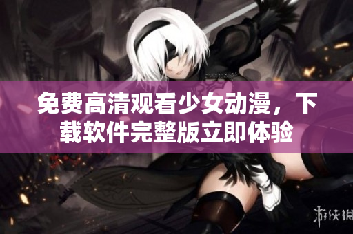 免费高清观看少女动漫，下载软件完整版立即体验