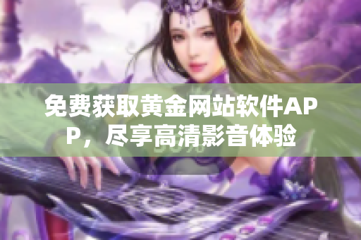 免费获取黄金网站软件APP，尽享高清影音体验
