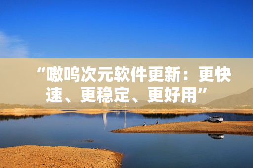 “嗷呜次元软件更新：更快速、更稳定、更好用”