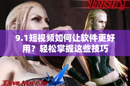 9.1短视频如何让软件更好用？轻松掌握这些技巧