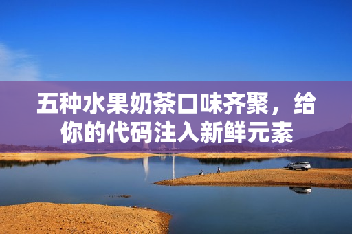 五种水果奶茶口味齐聚，给你的代码注入新鲜元素