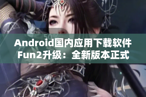 Android国内应用下载软件Fun2升级：全新版本正式发布！