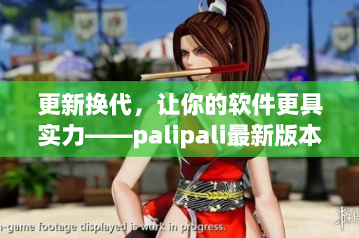 更新换代，让你的软件更具实力——palipali最新版本发布
