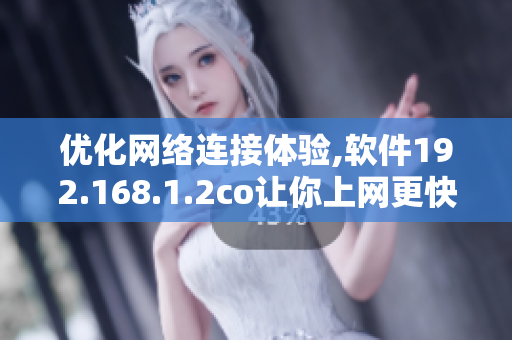 优化网络连接体验,软件192.168.1.2co让你上网更快捷