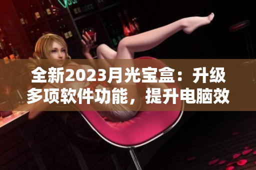全新2023月光宝盒：升级多项软件功能，提升电脑效率
