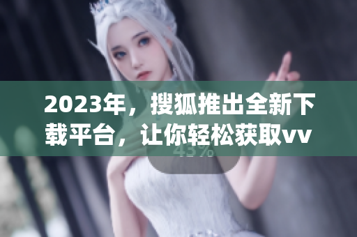 2023年，搜狐推出全新下载平台，让你轻松获取vvcapp软件