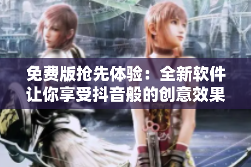 免费版抢先体验：全新软件让你享受抖音般的创意效果