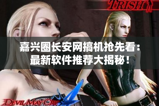 嘉兴圈长安网搞机抢先看：最新软件推荐大揭秘！