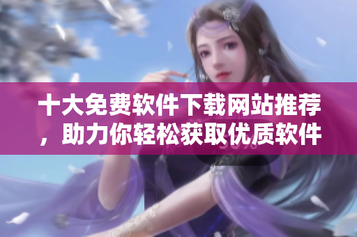 十大免费软件下载网站推荐，助力你轻松获取优质软件资源