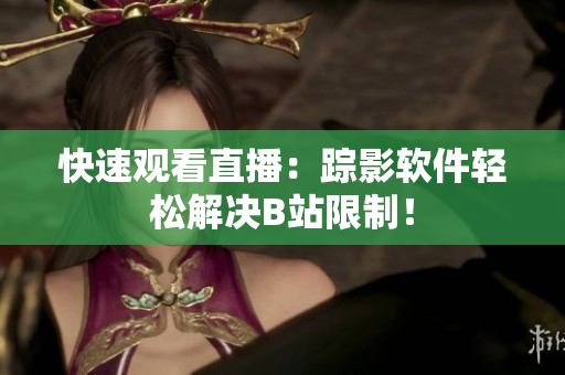 快速观看直播：踪影软件轻松解决B站限制！