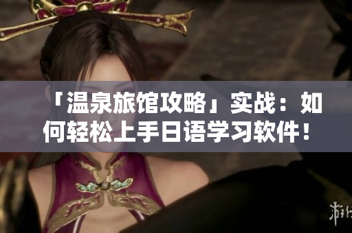 「温泉旅馆攻略」实战：如何轻松上手日语学习软件！