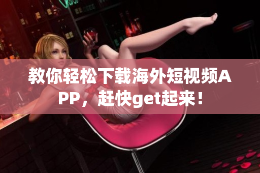 教你轻松下载海外短视频APP，赶快get起来！