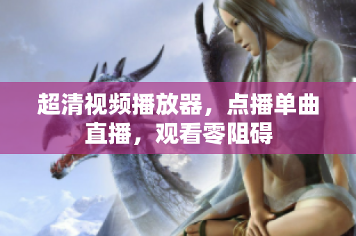 超清视频播放器，点播单曲直播，观看零阻碍