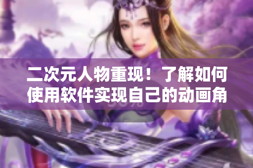 二次元人物重现！了解如何使用软件实现自己的动画角色梦想！