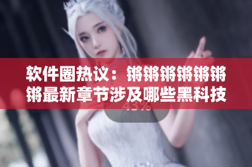 软件圈热议：锵锵锵锵锵锵锵最新章节涉及哪些黑科技？