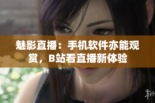 魅影直播：手机软件亦能观赏，B站看直播新体验