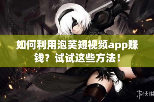 如何利用泡芙短视频app赚钱？试试这些方法！