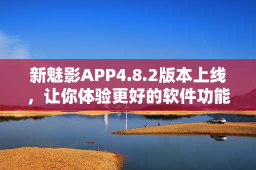 新魅影APP4.8.2版本上线，让你体验更好的软件功能