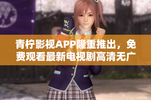 青柠影视APP隆重推出，免费观看最新电视剧高清无广告