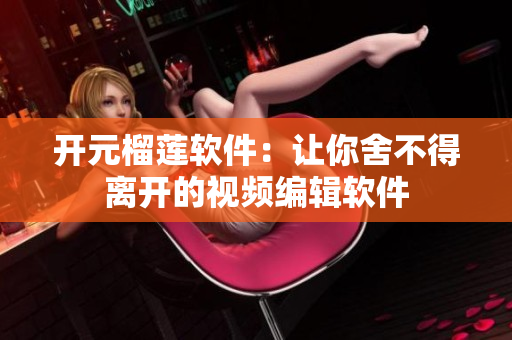 开元榴莲软件：让你舍不得离开的视频编辑软件
