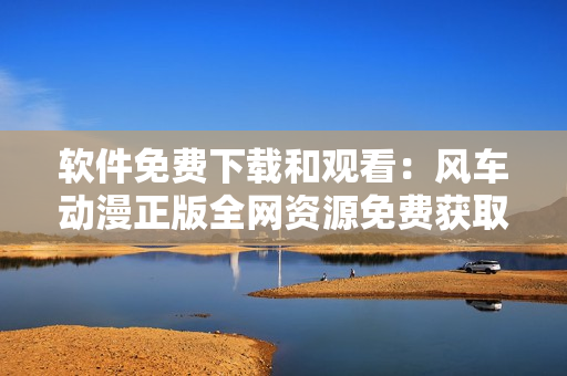 软件免费下载和观看：风车动漫正版全网资源免费获取