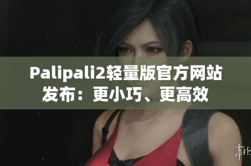 Palipali2轻量版官方网站发布：更小巧、更高效
