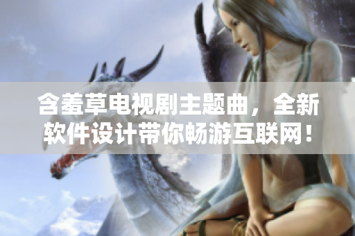 含羞草电视剧主题曲，全新软件设计带你畅游互联网！