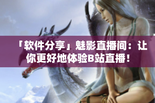 「软件分享」魅影直播间：让你更好地体验B站直播！