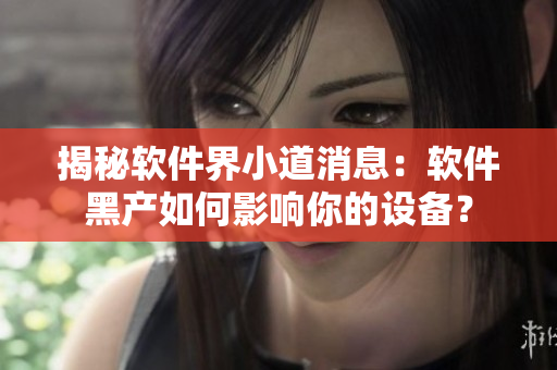 揭秘软件界小道消息：软件黑产如何影响你的设备？