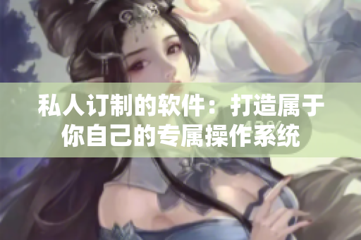 私人订制的软件：打造属于你自己的专属操作系统