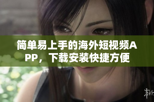 简单易上手的海外短视频APP，下载安装快捷方便