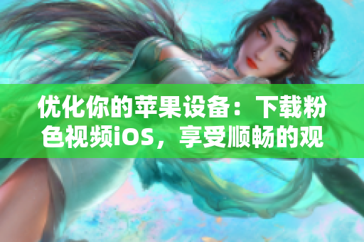 优化你的苹果设备：下载粉色视频iOS，享受顺畅的观影体验