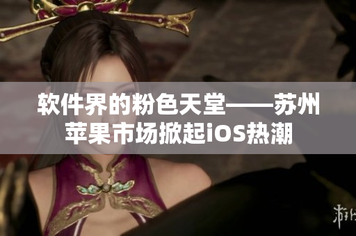软件界的粉色天堂——苏州苹果市场掀起iOS热潮